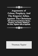 Arguments of Celsus, Porphyry, and the Emperor Julian, Against the Christians ; Also Extracts from Diodorus Siculus, Josephus, and Tacitus, Relating to the Jews, Together with an Appendix