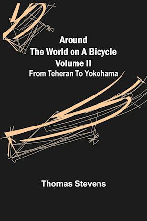 Around the World on a Bicycle - Volume II ; From Teheran To Yokohama