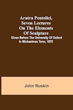 Aratra Pentelici, Seven Lectures on the Elements of Sculpture ; Given before the University of Oxford in Michaelmas Term, 1870 