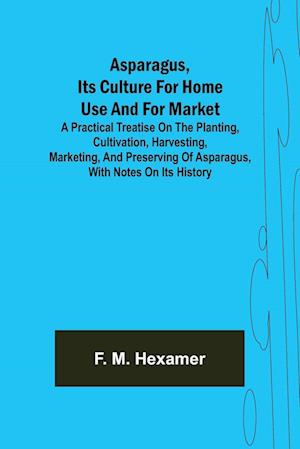 Asparagus, its culture for home use and for market ; A practical treatise on the planting, cultivation, harvesting, marketing, and preserving of asparagus, with notes on its history