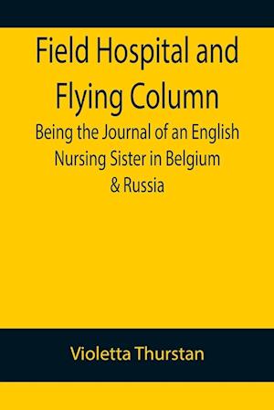 Field Hospital and Flying Column Being the Journal of an English Nursing Sister in Belgium & Russia