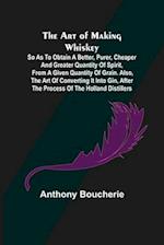 The Art of Making Whiskey; So As to Obtain a Better, Purer, Cheaper and Greater Quantity of Spirit, From a Given Quantity of Grain. Also, the Art of Converting It into Gin, after the Process of the Holland Distillers