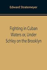 Fighting in Cuban Waters or, Under Schley on the Brooklyn 