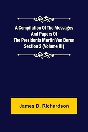 A Compilation of the Messages and Papers of the Presidents Section 2 (Volume III) Martin Van Buren