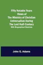 Fifty Notable Years Views of the Ministry of Christian Universalism During the Last Half-Century; with Biographical Sketches 