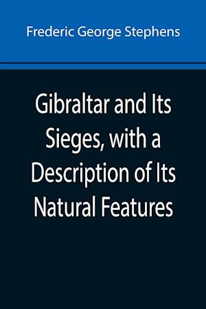 Gibraltar and Its Sieges, with a Description of Its Natural Features