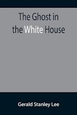The Ghost in the White House; Some suggestions as to how a hundred million people (who are supposed in a vague, helpless way to haunt the white house) can make themselves felt with a president, how they can back him up, express themselves to him, be expre