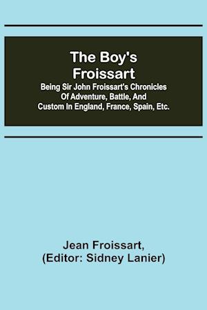 The boy's Froissart; Being Sir John Froissart's Chronicles of adventure, battle, and custom in England, France, Spain, etc.