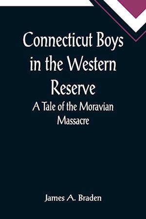 Connecticut Boys in the Western Reserve; A Tale of the Moravian Massacre