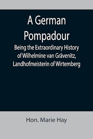 A German Pompadour; Being the Extraordinary History of Wilhelmine van Grävenitz, Landhofmeisterin of Wirtemberg