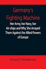 Germany's Fighting Machine; Her Army, her Navy, her Air-ships and Why She Arrayed Them Against the Allied Powers of Europe