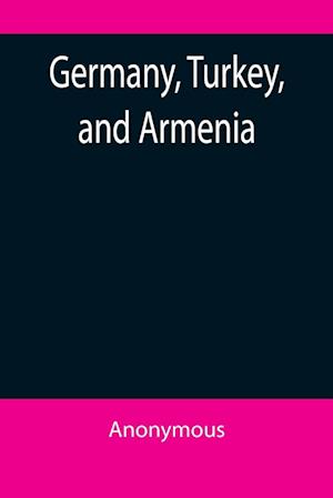 Germany, Turkey, and Armenia; A Selection of Documentary Evidence Relating to the Armenian Atrocities from German and other Sources