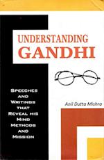 Understanding Gandhi Speeches and Writings That Reveal his Mind, Methods and Mission