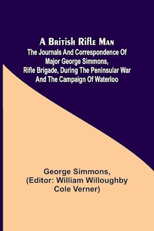 A British Rifle Man; The Journals and Correspondence of Major George Simmons, Rifle Brigade, During the Peninsular War and the Campaign of Waterloo