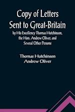 Copy of Letters Sent to Great-Britain by His Excellency Thomas Hutchinson, the Hon. Andrew Oliver, and Several Other Persons