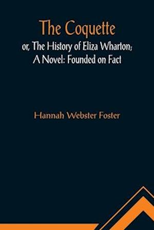 The Coquette, or, The History of Eliza Wharton; A Novel