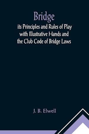 Bridge; its Principles and Rules of Play with Illustrative Hands and the Club Code of Bridge Laws