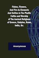 Fishes, Flowers, and Fire as Elements and Deities in the Phallic Faiths and Worship of the Ancient Religions of Greece, Babylon, 