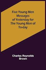 Five Young Men Messages of Yesterday for the Young Men of To-day 