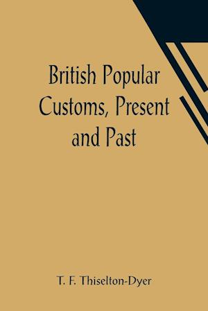 British Popular Customs, Present and Past; Illustrating the Social and Domestic Manners of the People. Arranged According to the Calendar of the Year.