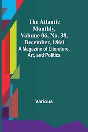 The Atlantic Monthly, Volume 06, No. 38, December, 1860; A Magazine of Literature, Art, and Politics