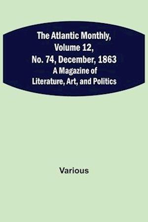 The Atlantic Monthly, Volume 12, No. 74, December, 1863; A Magazine of Literature, Art, and Politics