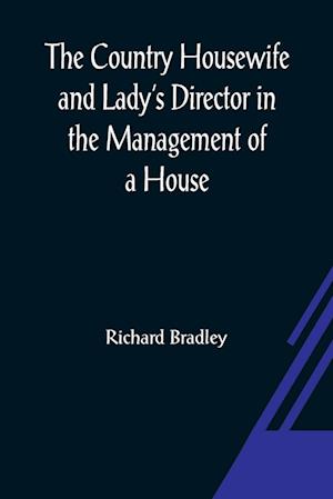 The Country Housewife and Lady's Director In the Management of a House, and the Delights and Profits of a Farm