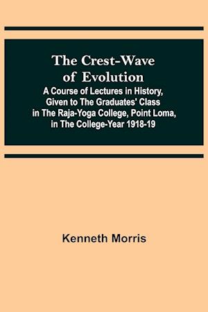 The Crest-Wave of Evolution; A Course of Lectures in History, Given to the Graduates' Class in the Raja-Yoga College, Point Loma, in the College-Year 1918-19