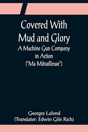 Covered With Mud and Glory; A Machine Gun Company in Action ("Ma Mitrailleuse")