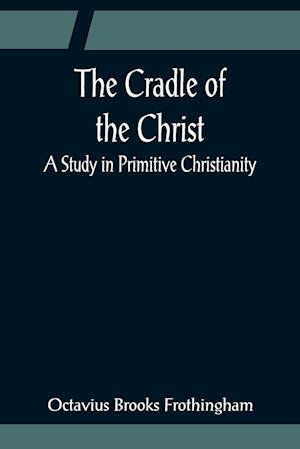 The Cradle of the Christ; A Study in Primitive Christianity