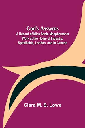 God's Answers; A Record of Miss Annie Macpherson's Work at the Home of Industry, Spitalfields, London, and in Canada