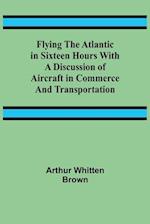 Flying the Atlantic in Sixteen Hours With a Discussion of Aircraft in Commerce and Transportation 