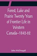 Forest, Lake and Prairie Twenty Years of Frontier Life in Western Canada--1842-62 