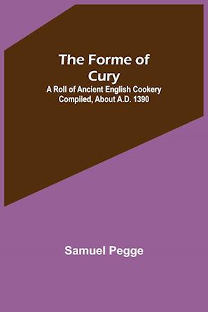 The Forme of Cury: A Roll of Ancient English Cookery Compiled, about A.D. 1390