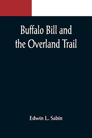 Buffalo Bill and the Overland Trail; Being the story of how boy and man worked hard and played hard to blaze the white trail, by wagon train, stage coach and pony express, across the great plains and the mountains beyond, that the American republic might