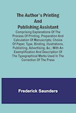 The Author's Printing and Publishing Assistant ; Comprising Explanations of the Process of Printing; Preparation and Calculation of Manuscripts; Choice of Paper, Type, Binding, Illustrations, Publishing, Advertising, &c.; with an Exemplification and Descr