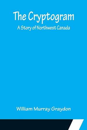The Cryptogram; A Story of Northwest Canada