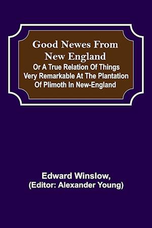 Good Newes from New England; Or a true relation of things very remarkable at the plantation of Plimoth in New-England