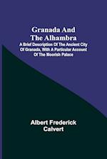 Granada and the Alhambra; A brief description of the ancient city of Granada, with a particular account of the Moorish palace