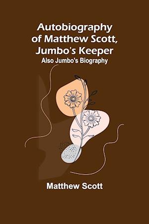 Autobiography of Matthew Scott, Jumbo's Keeper; Also Jumbo's Biography,