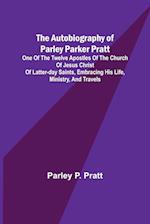 The Autobiography of Parley Parker Pratt ; One of the Twelve Apostles of the Church of Jesus Christ of Latter-Day Saints, Embracing His Life, Ministry, and Travels