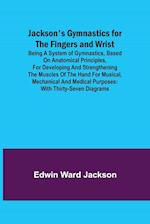 Jackson's Gymnastics for the Fingers and Wrist ; being a system of gymnastics, based on anatomical principles, for developing and strengthening the muscles of the hand for musical, mechanical and medical purposes