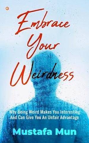 Embrace Your Weirdness: Why Being Weird Makes You Interesting And Can Give You An Unfair Advantage