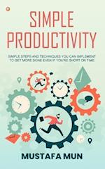 Simple Productivity: Simple Steps And Techniques You Can Implement To Get More Done Even If You're Short On Time 