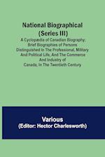 National Biographical (Series III); A Cyclopædia of Canadian Biography; Brief biographies of persons distinguished in the professional, military and political life, and the commerce and industry of Canada, in the twentieth century