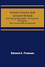 Greater Greece and Greater Britain; and, George Washington, the Expander of England.Two Lectures with an Appendix