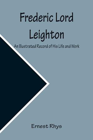 Frederic Lord Leighton An Illustrated Record of His Life and Work