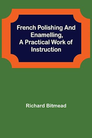 French Polishing and Enamelling,A Practical Work of Instruction