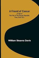 A Friend of Caesar A Tale of the Fall of the Roman Republic. Time, 50-47 B.C. 