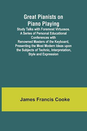 Great Pianists on Piano Playing; Study Talks with Foremost Virtuosos. A Series of Personal Educational Conferences with Renowned Masters of the Keyboard, Presenting the Most Modern Ideas upon the Subjects of Technic, Interpretation, Style and Expression